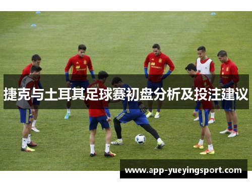 捷克与土耳其足球赛初盘分析及投注建议