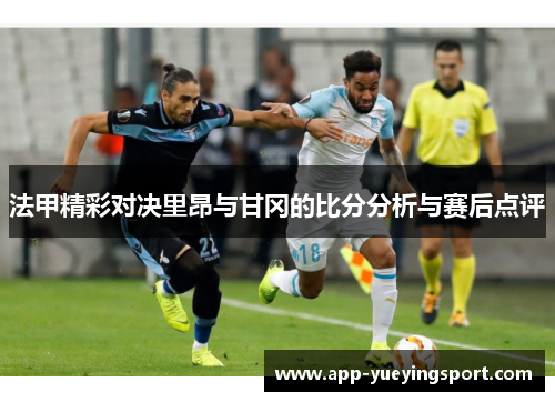 法甲精彩对决里昂与甘冈的比分分析与赛后点评